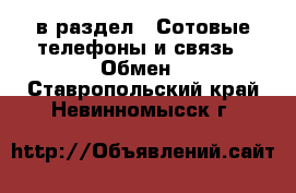  в раздел : Сотовые телефоны и связь » Обмен . Ставропольский край,Невинномысск г.